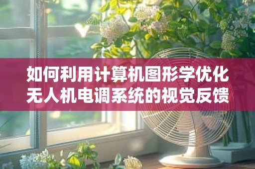 如何利用计算机图形学优化无人机电调系统的视觉反馈？
