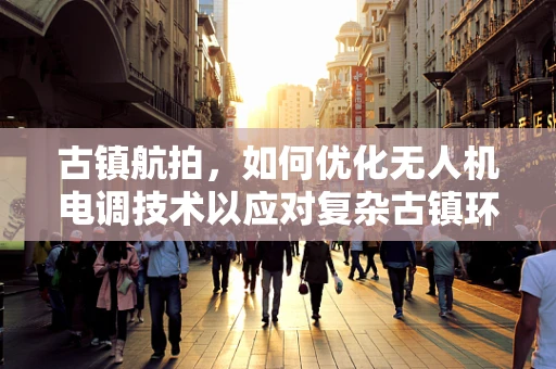 古镇航拍，如何优化无人机电调技术以应对复杂古镇环境？