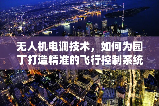 无人机电调技术，如何为园丁打造精准的飞行控制系统？