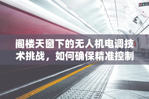 阁楼天窗下的无人机电调技术挑战，如何确保精准控制与安全穿越？