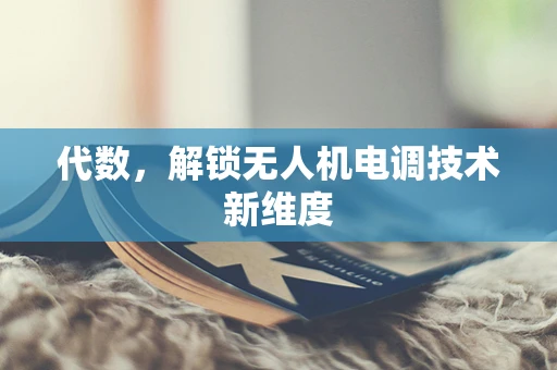 代数，解锁无人机电调技术新维度