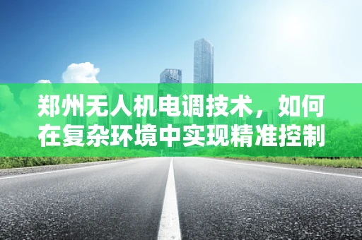 郑州无人机电调技术，如何在复杂环境中实现精准控制？