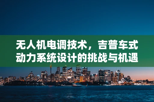 无人机电调技术，吉普车式动力系统设计的挑战与机遇