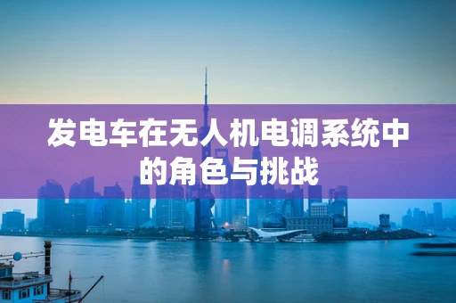发电车在无人机电调系统中的角色与挑战