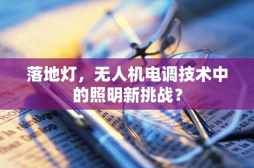 落地灯，无人机电调技术中的照明新挑战？