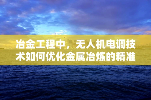 冶金工程中，无人机电调技术如何优化金属冶炼的精准控制？