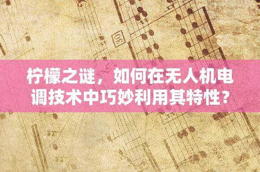 柠檬之谜，如何在无人机电调技术中巧妙利用其特性？