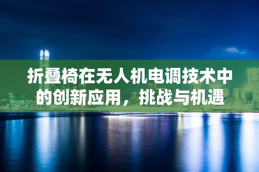 折叠椅在无人机电调技术中的创新应用，挑战与机遇