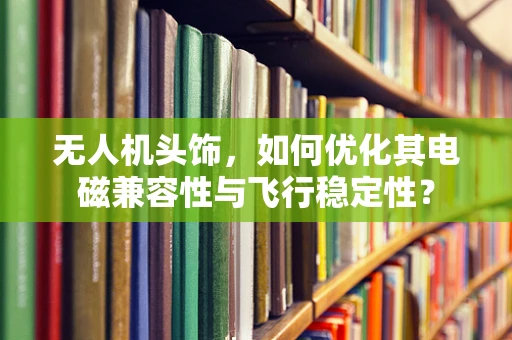 无人机头饰，如何优化其电磁兼容性与飞行稳定性？