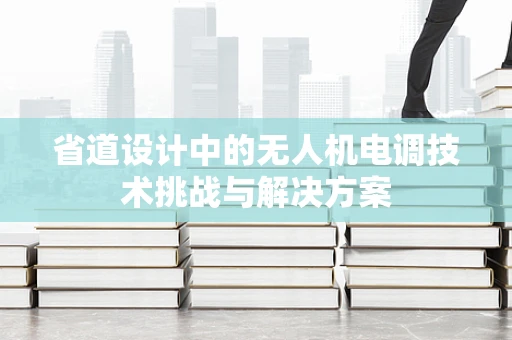 省道设计中的无人机电调技术挑战与解决方案