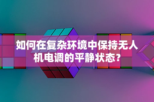 如何在复杂环境中保持无人机电调的平静状态？