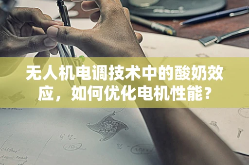 无人机电调技术中的酸奶效应，如何优化电机性能？