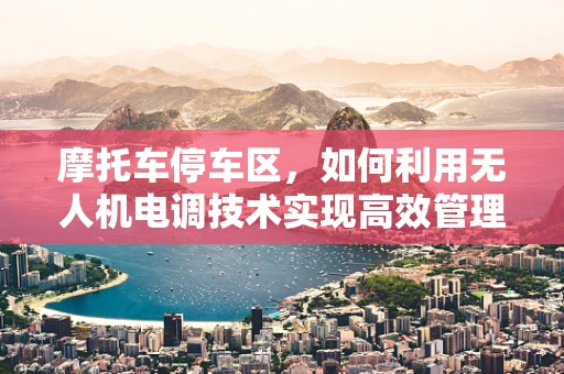 摩托车停车区，如何利用无人机电调技术实现高效管理？