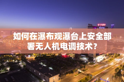 如何在瀑布观瀑台上安全部署无人机电调技术？