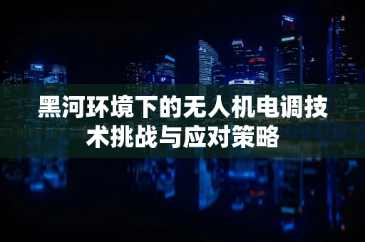 黑河环境下的无人机电调技术挑战与应对策略