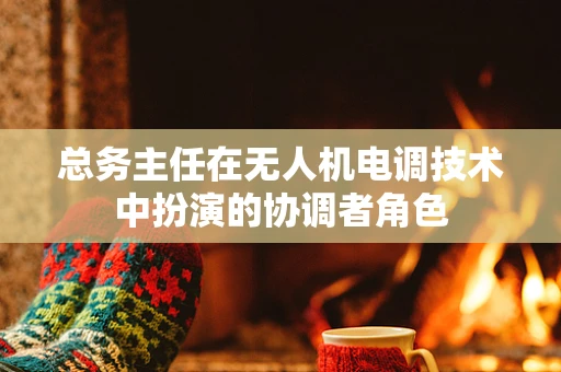 总务主任在无人机电调技术中扮演的协调者角色