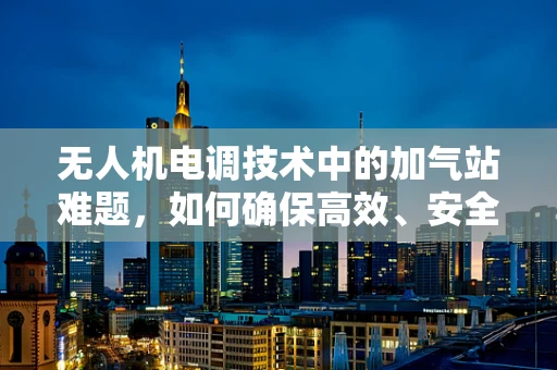 无人机电调技术中的加气站难题，如何确保高效、安全地供气？