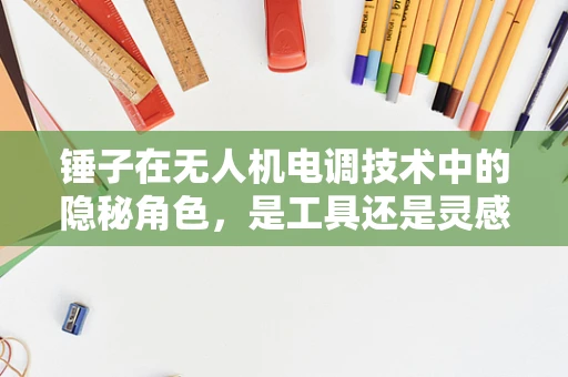 锤子在无人机电调技术中的隐秘角色，是工具还是灵感之源？