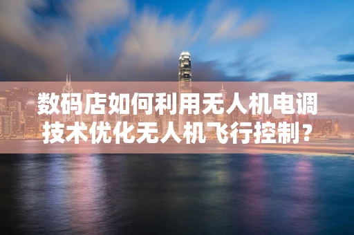 数码店如何利用无人机电调技术优化无人机飞行控制？