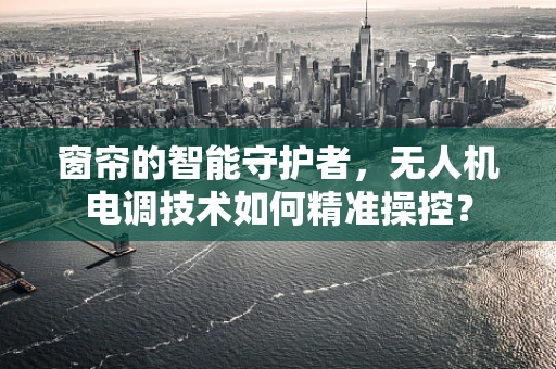 窗帘的智能守护者，无人机电调技术如何精准操控？