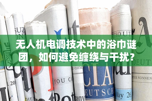 无人机电调技术中的浴巾谜团，如何避免缠绕与干扰？