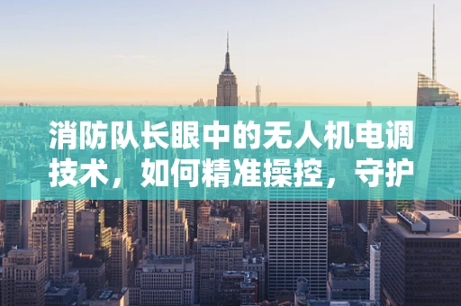 消防队长眼中的无人机电调技术，如何精准操控，守护安全？