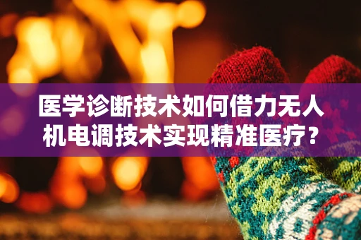 医学诊断技术如何借力无人机电调技术实现精准医疗？