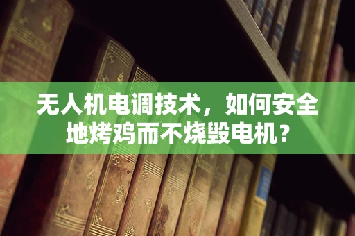 无人机电调技术，如何安全地烤鸡而不烧毁电机？