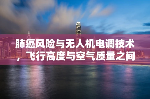 肺癌风险与无人机电调技术，飞行高度与空气质量之间的隐秘联系