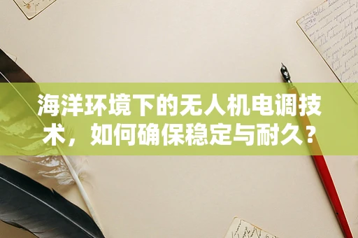 海洋环境下的无人机电调技术，如何确保稳定与耐久？