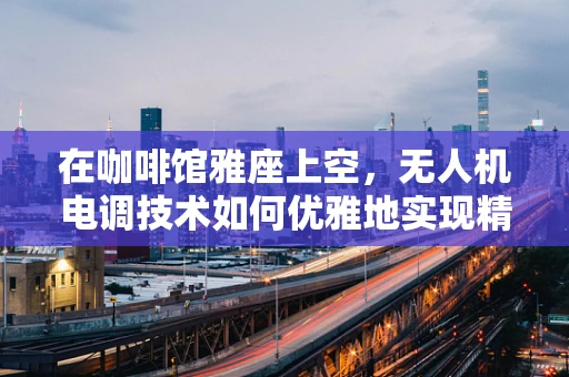 在咖啡馆雅座上空，无人机电调技术如何优雅地实现精准悬停？