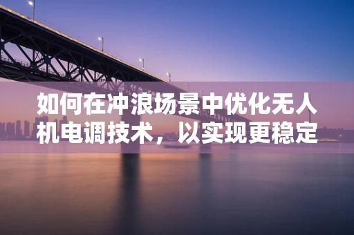 如何在冲浪场景中优化无人机电调技术，以实现更稳定的空中拍摄？