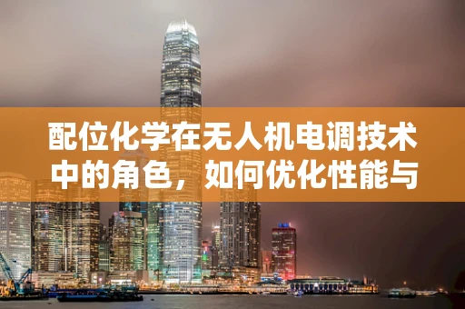 配位化学在无人机电调技术中的角色，如何优化性能与稳定性？