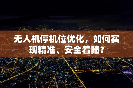 无人机停机位优化，如何实现精准、安全着陆？