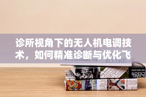 诊所视角下的无人机电调技术，如何精准诊断与优化飞行性能？