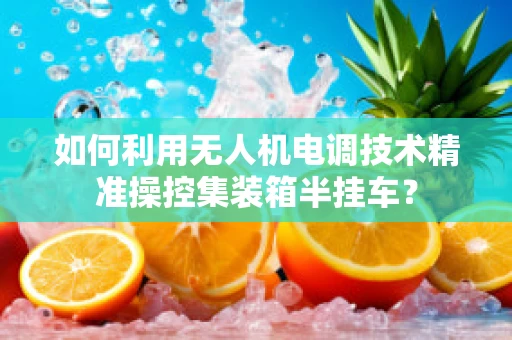 如何利用无人机电调技术精准操控集装箱半挂车？