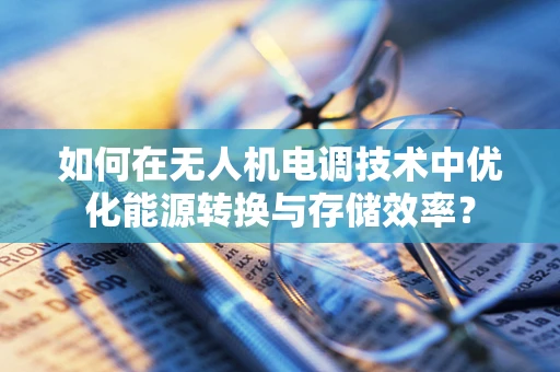 如何在无人机电调技术中优化能源转换与存储效率？