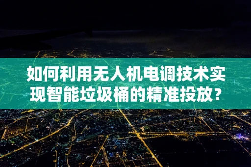 如何利用无人机电调技术实现智能垃圾桶的精准投放？