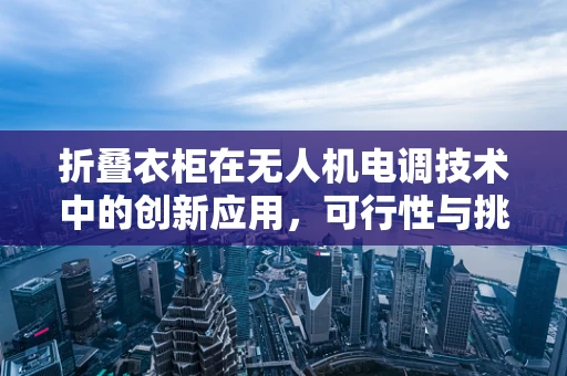 折叠衣柜在无人机电调技术中的创新应用，可行性与挑战何在？