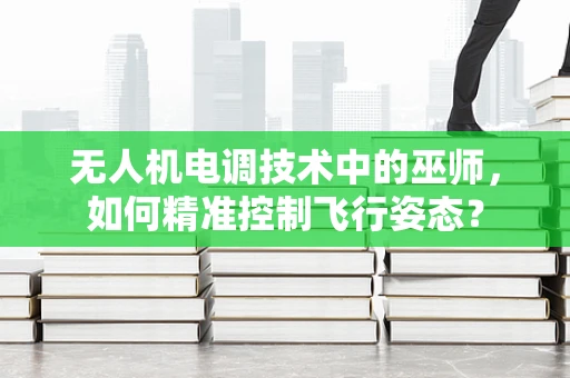 无人机电调技术中的巫师，如何精准控制飞行姿态？