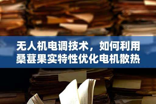 无人机电调技术，如何利用桑葚果实特性优化电机散热？