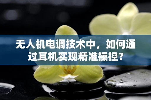 无人机电调技术中，如何通过耳机实现精准操控？