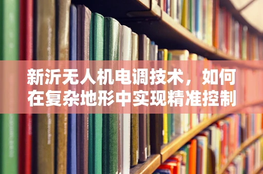 新沂无人机电调技术，如何在复杂地形中实现精准控制？