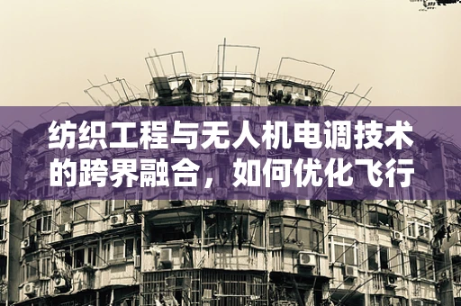 纺织工程与无人机电调技术的跨界融合，如何优化飞行稳定性？