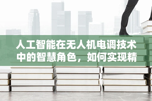 人工智能在无人机电调技术中的智慧角色，如何实现精准控制与自主决策？