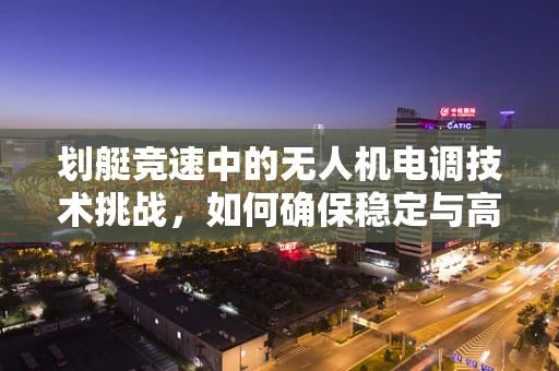 划艇竞速中的无人机电调技术挑战，如何确保稳定与高效？