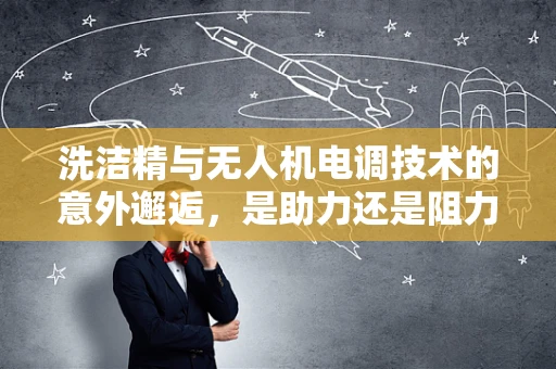 洗洁精与无人机电调技术的意外邂逅，是助力还是阻力？