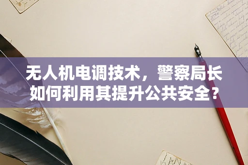 无人机电调技术，警察局长如何利用其提升公共安全？