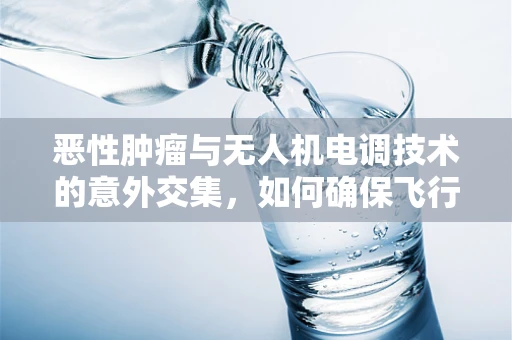 恶性肿瘤与无人机电调技术的意外交集，如何确保飞行安全？