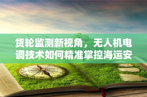 货轮监测新视角，无人机电调技术如何精准掌控海运安全？